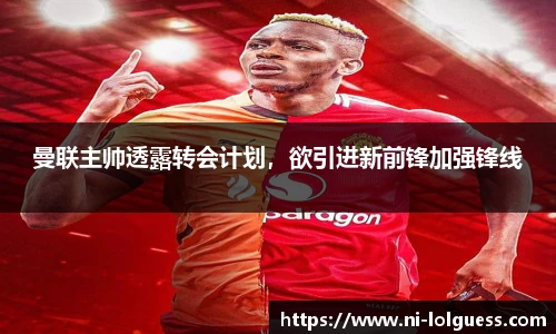 曼联主帅透露转会计划，欲引进新前锋加强锋线