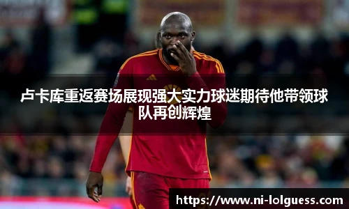 卢卡库重返赛场展现强大实力球迷期待他带领球队再创辉煌