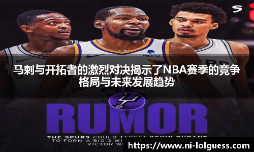 马剌与开拓者的激烈对决揭示了NBA赛季的竞争格局与未来发展趋势