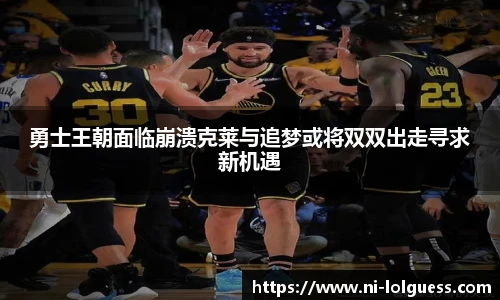 勇士王朝面临崩溃克莱与追梦或将双双出走寻求新机遇