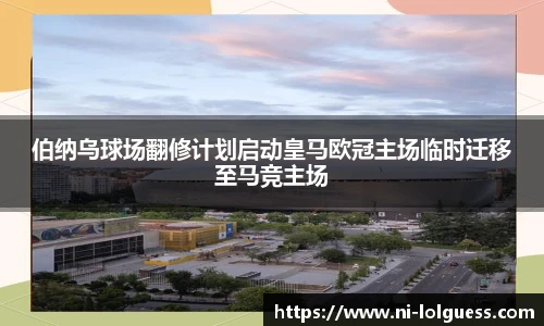 伯纳乌球场翻修计划启动皇马欧冠主场临时迁移至马竞主场